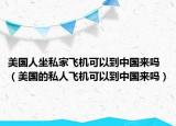美国人坐私家飞机可以到中国来吗（美国的私人飞机可以到中国来吗）