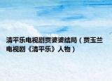 清平乐电视剧贾婆婆结局（贾玉兰 电视剧《清平乐》人物）