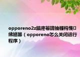 opporeno2z鎬庝箞鍏抽棴杩愯绋嬪簭（opporeno怎么关闭运行程序）