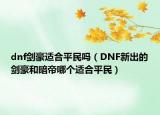 dnf剑豪适合平民吗（DNF新出的剑豪和暗帝哪个适合平民）