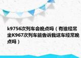 k9756次列车会晚点吗（有谁经常坐K967次列车能告诉我这车经常晚点吗）