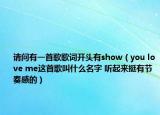 请问有一首歌歌词开头有show（you love me这首歌叫什么名字 听起来挺有节奏感的）