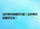 治疗肺炎的最好方案（治疗肺炎的最好方法）