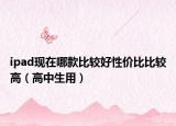 ipad现在哪款比较好性价比比较高（高中生用）