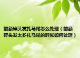 前额碎头发扎马尾怎么处理（前额碎头发太多扎马尾的时候如何处理）
