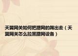 天翼网关如何把蹭网的踢出去（天翼网关怎么拉黑蹭网设备）
