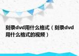 刻录dvd用什么格式（刻录dvd用什么格式的视频）