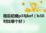 雨后初晴p3与kef（ls50对比哪个好）
