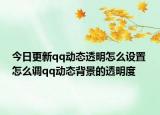 今日更新qq动态透明怎么设置 怎么调qq动态背景的透明度