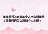 美图秀秀怎么添加个人水印到图片（美图秀秀怎么添加个人水印）