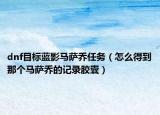dnf目标蓝影马萨乔任务（怎么得到那个马萨乔的记录胶囊）