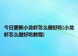 今日更新小龙虾怎么做好吃(小龙虾怎么做好吃教程)