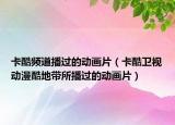 卡酷频道播过的动画片（卡酷卫视动漫酷地带所播过的动画片）