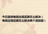 今日更新电视出现蓝屏怎么解决（电视出现蓝屏怎么解决两个遥控器）