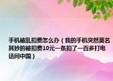 手机被乱扣费怎么办（我的手机突然莫名其妙的被扣费10元一条扣了一百多打电话问中国）