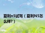 夏利n5试驾（夏利N5怎么样?）