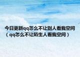 今日更新qq怎么不让别人看我空间（qq怎么不让陌生人看我空间）