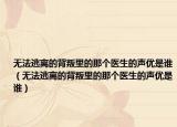 无法逃离的背叛里的那个医生的声优是谁（无法逃离的背叛里的那个医生的声优是谁）