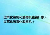 过氧化氢雾化消毒机直销厂家（过氧化氢雾化消毒机）