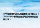 小学教师资格证笔试成绩什么时候公布（2017中小学教师资格证笔试成绩什么时候出来）