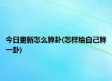 今日更新怎么算卦(怎样给自己算一卦)