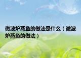 微波炉蒸鱼的做法是什么（微波炉蒸鱼的做法）