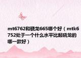 mt6762和骁龙665哪个好（mtk6752处于一个什么水平比起晓龙的哪一款好）
