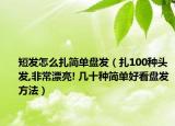 短发怎么扎简单盘发（扎100种头发,非常漂亮! 几十种简单好看盘发方法）