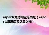 esports海涛淘宝店网址（esports海涛淘宝店怎么样）