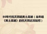 80年代杭天琪唱黄土高坡（当年唱《黄土高坡》的杭天琪近况如何）