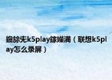 鑱旀兂k5play鎵嬫満（联想k5play怎么录屏）