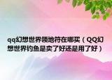 qq幻想世界领地符在哪买（QQ幻想世界钓鱼是卖了好还是用了好）