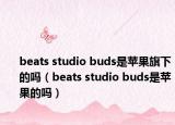 beats studio buds是苹果旗下的吗（beats studio buds是苹果的吗）