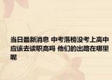 当日最新消息 中考落榜没考上高中应该去读职高吗 他们的出路在哪里呢
