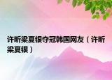 许昕梁夏银夺冠韩国网友（许昕梁夏银）