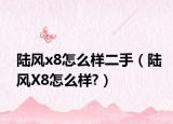 陆风x8怎么样二手（陆风X8怎么样?）