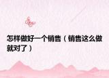 怎样做好一个销售（销售这么做就对了）