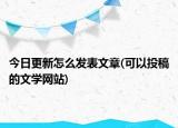 今日更新怎么发表文章(可以投稿的文学网站)