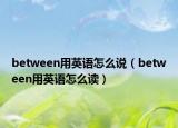 between用英语怎么说（between用英语怎么读）