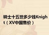 骑士十五世多少钱Knight（XV中国售价）