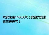 六安未来15天天气（安徽六安未来三天天气）