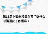 第18届上海电视节白玉兰奖什么时候颁发（有播吗）