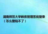 湖南师范大学教务管理系统登录（怎么登陆不了）