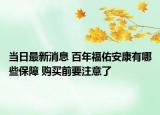 当日最新消息 百年福佑安康有哪些保障 购买前要注意了