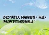 赤壁2决战天下免费观看（赤壁2决战天下在线观看网址）
