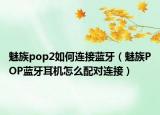 魅族pop2如何连接蓝牙（魅族POP蓝牙耳机怎么配对连接）