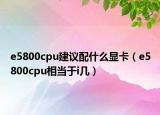 e5800cpu建议配什么显卡（e5800cpu相当于i几）