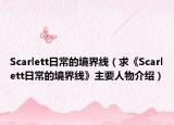 Scarlett日常的境界线（求《Scarlett日常的境界线》主要人物介绍）