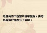 电脑传奇下载客户端哪里找（传奇私服客户端怎么下载啊）