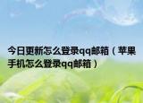 今日更新怎么登录qq邮箱（苹果手机怎么登录qq邮箱）